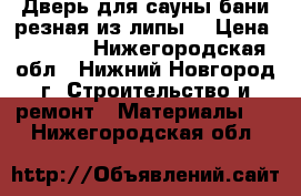 Дверь для сауны бани резная из липы. › Цена ­ 7 000 - Нижегородская обл., Нижний Новгород г. Строительство и ремонт » Материалы   . Нижегородская обл.